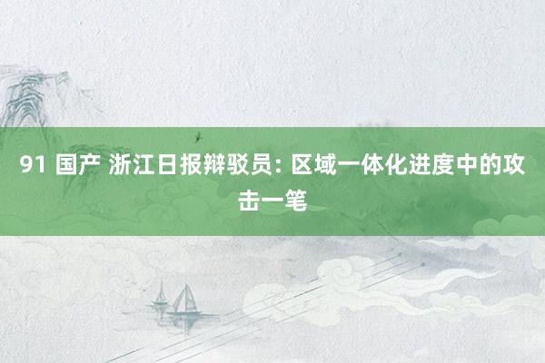 91 国产 浙江日报辩驳员: 区域一体化进度中的攻击一笔