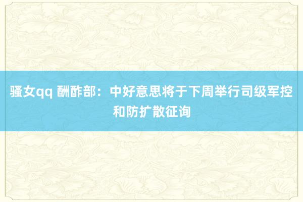 骚女qq 酬酢部：中好意思将于下周举行司级军控和防扩散征询