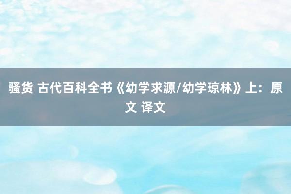 骚货 古代百科全书《幼学求源/幼学琼林》上：原文 译文