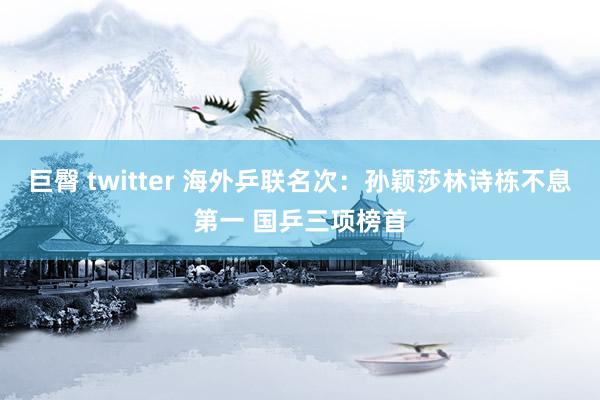 巨臀 twitter 海外乒联名次：孙颖莎林诗栋不息第一 国乒三项榜首