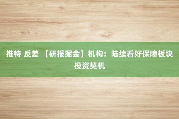 推特 反差 【研报掘金】机构：陆续看好保障板块投资契机