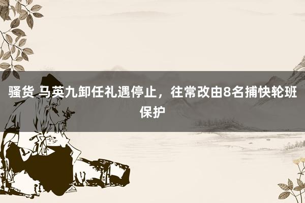 骚货 马英九卸任礼遇停止，往常改由8名捕快轮班保护