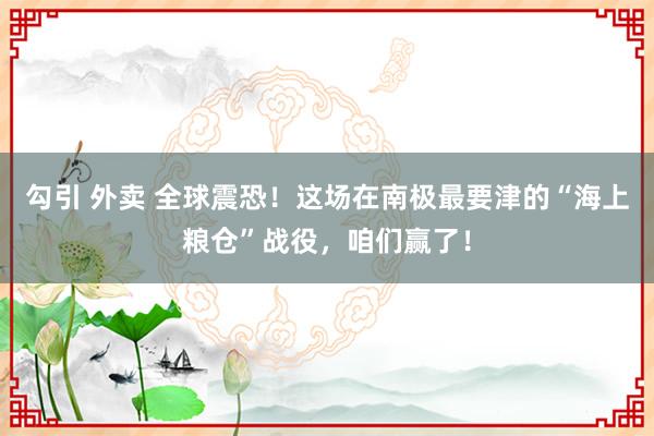 勾引 外卖 全球震恐！这场在南极最要津的“海上粮仓”战役，咱们赢了！