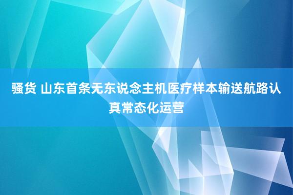 骚货 山东首条无东说念主机医疗样本输送航路认真常态化运营