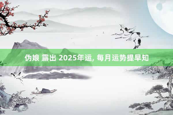 伪娘 露出 2025年运， 每月运势提早知