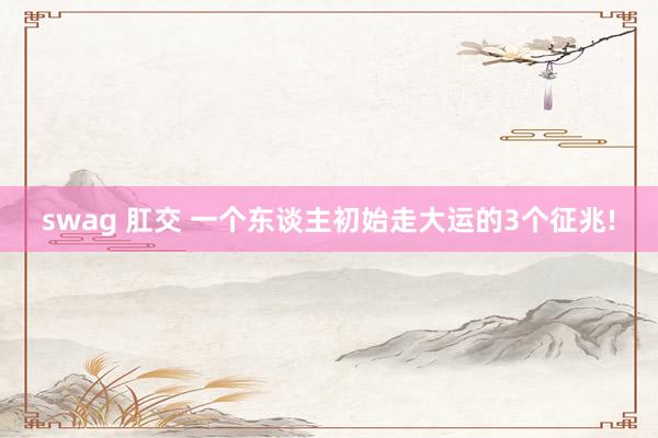 swag 肛交 一个东谈主初始走大运的3个征兆!