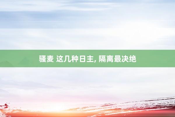 骚麦 这几种日主， 隔离最决绝