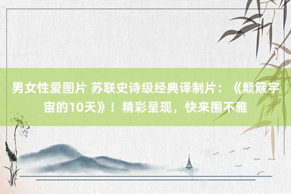 男女性爱图片 苏联史诗级经典译制片：《颠簸宇宙的10天》！精彩呈现，快来围不雅