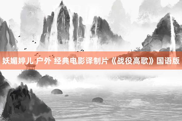 妖媚婷儿 户外 经典电影译制片《战役高歌》国语版