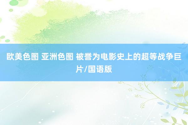 欧美色图 亚洲色图 被誉为电影史上的超等战争巨片/国语版