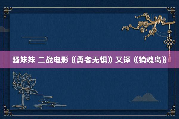 骚妹妹 二战电影《勇者无惧》又译《销魂岛》