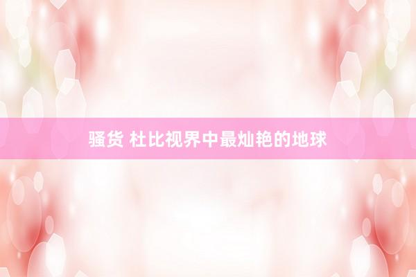 骚货 杜比视界中最灿艳的地球