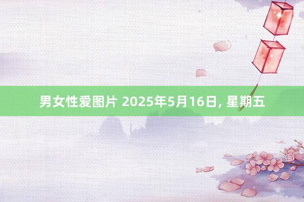 男女性爱图片 2025年5月16日， 星期五