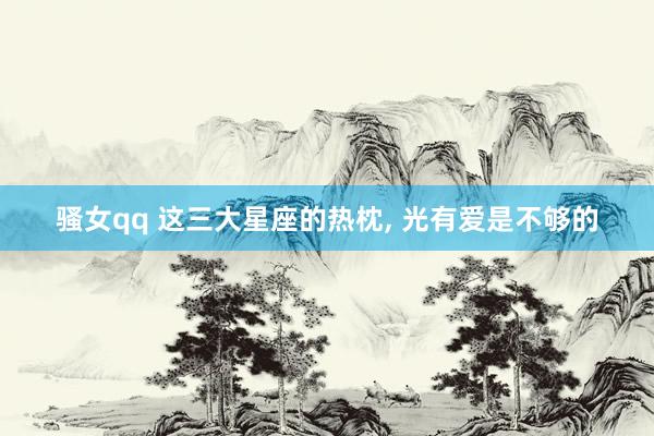 骚女qq 这三大星座的热枕， 光有爱是不够的