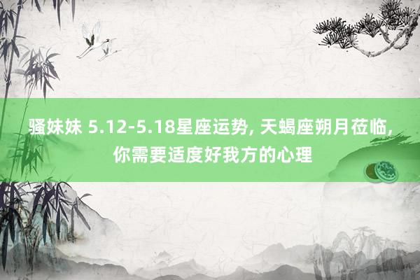 骚妹妹 5.12-5.18星座运势， 天蝎座朔月莅临， 你需要适度好我方的心理