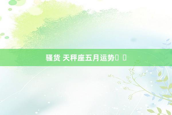 骚货 天秤座五月运势♎️