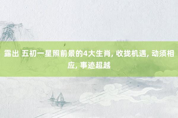 露出 五初一星照前景的4大生肖， 收拢机遇， 动须相应， 事迹超越