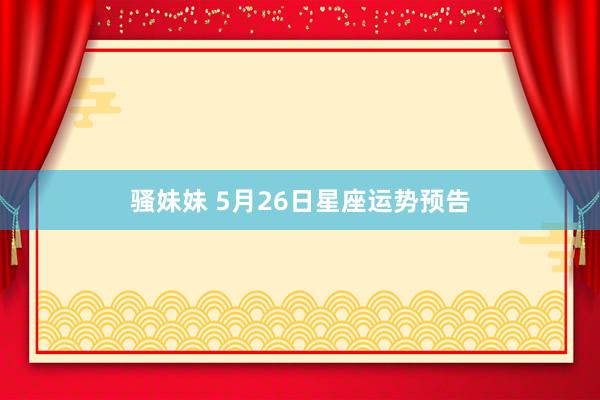 骚妹妹 5月26日星座运势预告