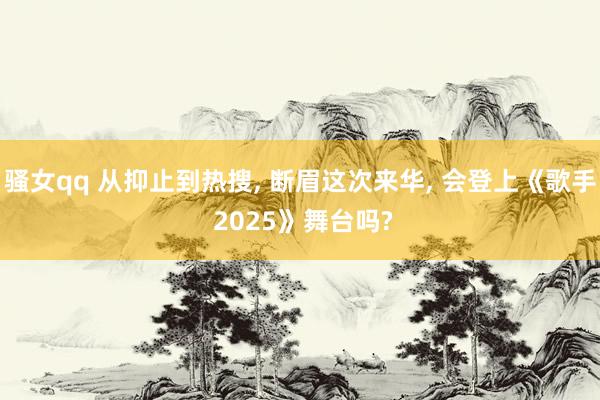 骚女qq 从抑止到热搜， 断眉这次来华， 会登上《歌手 2025》舞台吗?