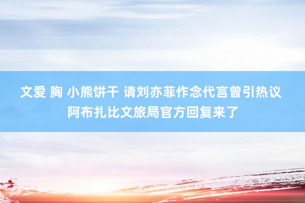 文爱 胸 小熊饼干 请刘亦菲作念代言曾引热议 阿布扎比文旅局官方回复来了