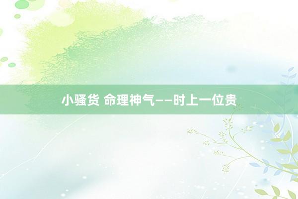 小骚货 命理神气——时上一位贵