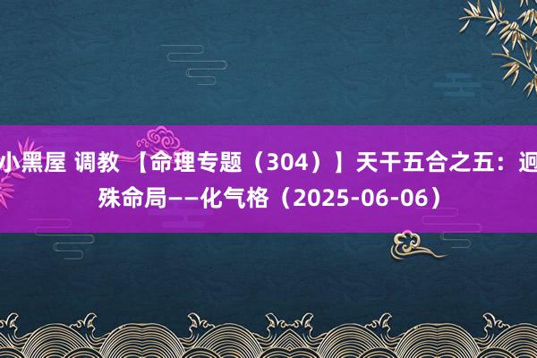 小黑屋 调教 【命理专题(304)】天干五合之五:迥殊命局——化气格(2025-06-06)