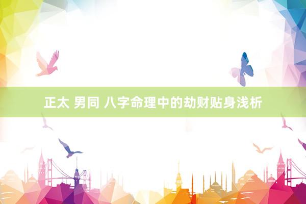 正太 男同 八字命理中的劫财贴身浅析