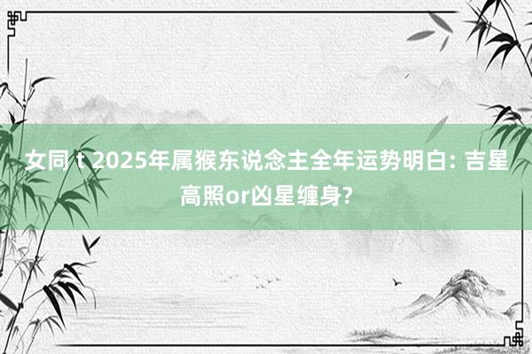 女同 t 2025年属猴东说念主全年运势明白: 吉星高照or凶星缠身?