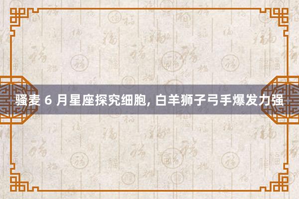 骚麦 6 月星座探究细胞， 白羊狮子弓手爆发力强