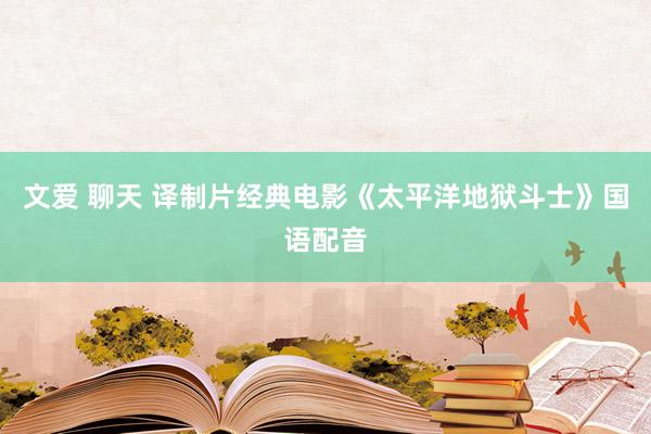文爱 聊天 译制片经典电影《太平洋地狱斗士》国语配音