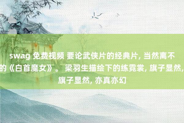 swag 免费视频 要论武侠片的经典片， 当然离不开梁羽生的《白首魔女》。 梁羽生描绘下的练霓裳， 旗子显然， 亦真亦幻