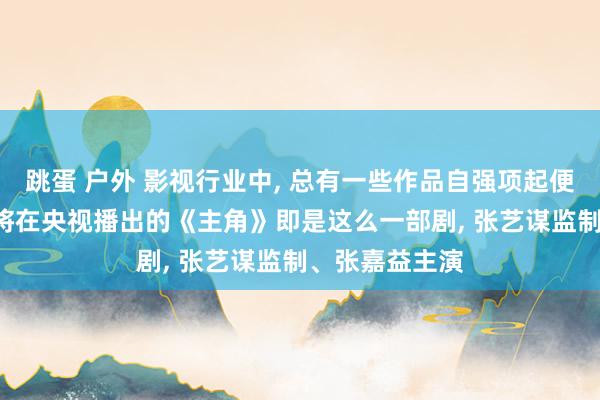 跳蛋 户外 影视行业中， 总有一些作品自强项起便备受详确， 行将在央视播出的《主角》即是这么一部剧， 张艺谋监制、张嘉益主演