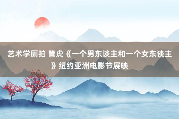 艺术学厕拍 管虎《一个男东谈主和一个女东谈主》纽约亚洲电影节展映