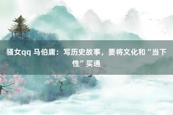 骚女qq 马伯庸：写历史故事，要将文化和“当下性”买通